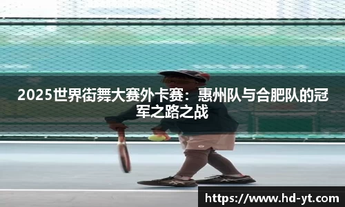 2025世界街舞大赛外卡赛：惠州队与合肥队的冠军之路之战
