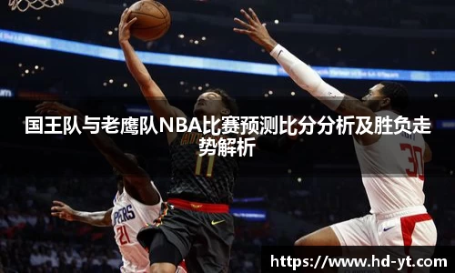 国王队与老鹰队NBA比赛预测比分分析及胜负走势解析