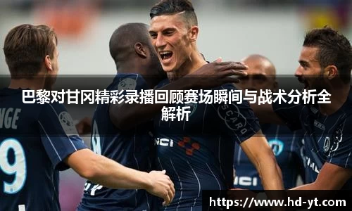 巴黎对甘冈精彩录播回顾赛场瞬间与战术分析全解析