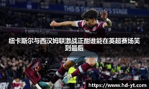 纽卡斯尔与西汉姆联激战正酣谁能在英超赛场笑到最后