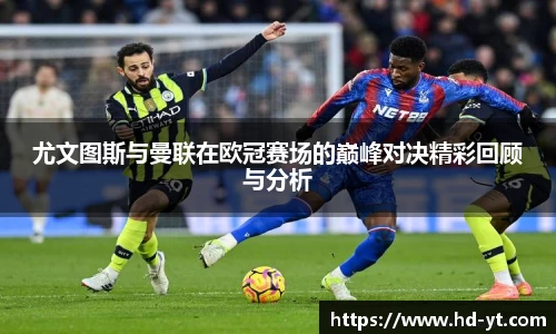 尤文图斯与曼联在欧冠赛场的巅峰对决精彩回顾与分析